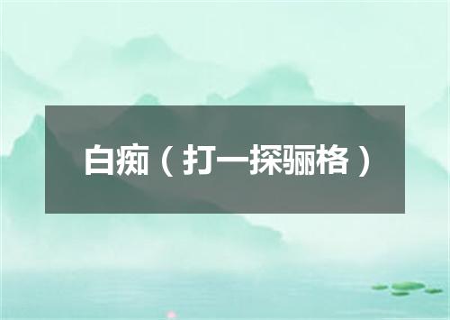 白痴（打一探骊格）