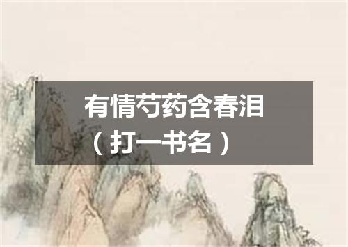 有情芍药含春泪（打一书名）