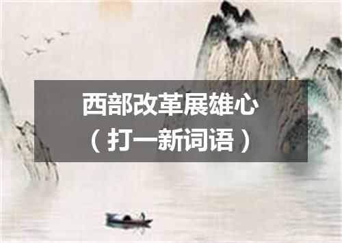西部改革展雄心（打一新词语）