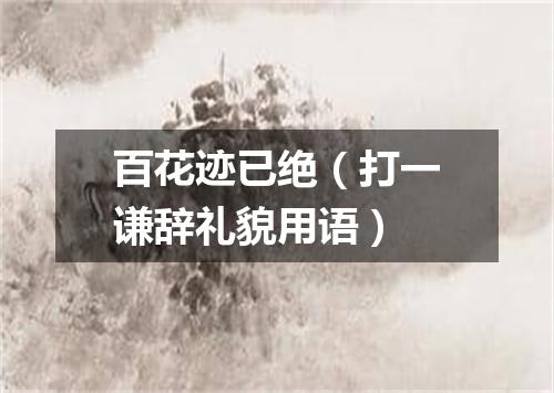 百花迹已绝（打一谦辞礼貌用语）