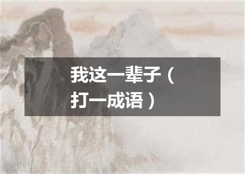 我这一辈子（打一成语）