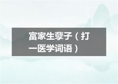 富家生孽子（打一医学词语）