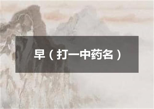 早（打一中药名）