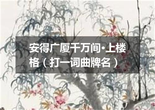 安得广厦千万间·上楼格（打一词曲牌名）