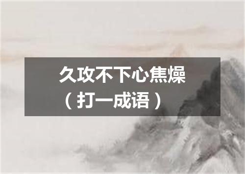 久攻不下心焦燥（打一成语）