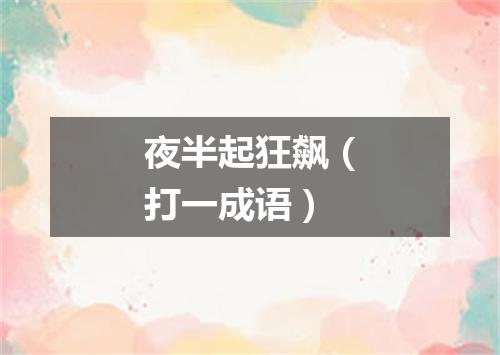夜半起狂飙（打一成语）