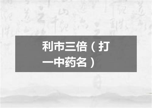 利市三倍（打一中药名）
