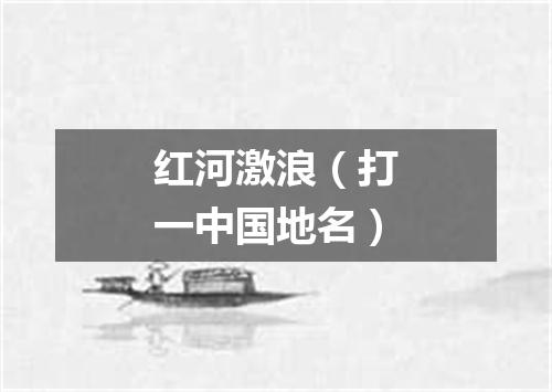 红河激浪（打一中国地名）