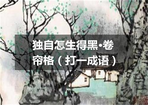 独自怎生得黑·卷帘格（打一成语）