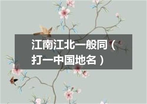 江南江北一般同（打一中国地名）