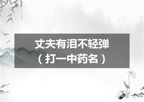 丈夫有泪不轻弹（打一中药名）
