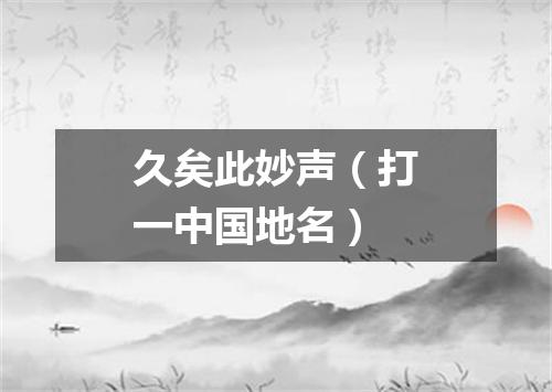 久矣此妙声（打一中国地名）