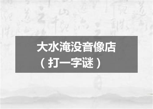 大水淹没音像店（打一字谜）