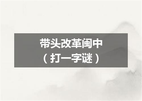 带头改革闽中（打一字谜）