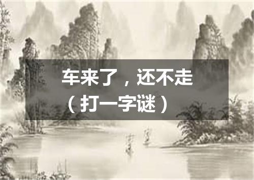 车来了，还不走（打一字谜）