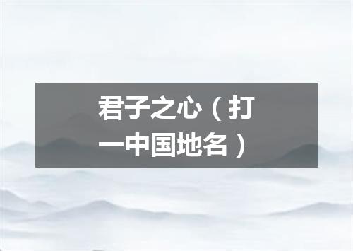 君子之心（打一中国地名）