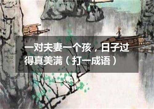 一对夫妻一个孩，日子过得真美满（打一成语）
