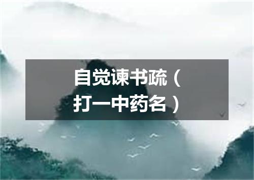 自觉谏书疏（打一中药名）