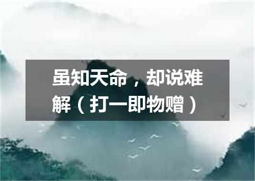 虽知天命，却说难解（打一即物赠）