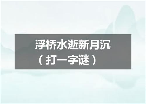 浮桥水逝新月沉（打一字谜）