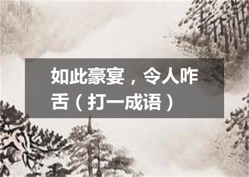 如此豪宴，令人咋舌（打一成语）