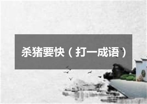 杀猪要快（打一成语）
