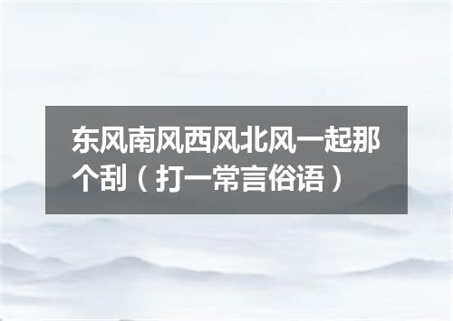 东风南风西风北风一起那个刮（打一常言俗语）