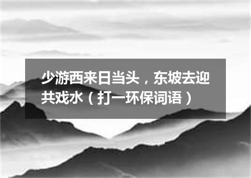 少游西来日当头，东坡去迎共戏水（打一环保词语）