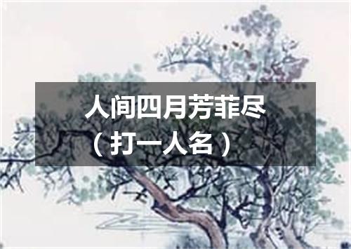 人间四月芳菲尽（打一人名）
