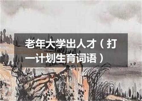 老年大学出人才（打一计划生育词语）
