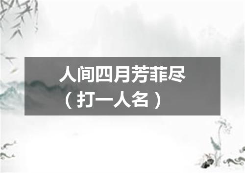 人间四月芳菲尽（打一人名）