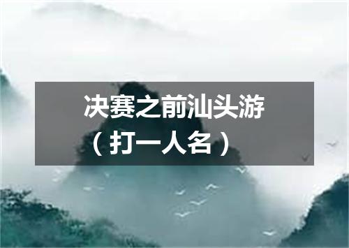 决赛之前汕头游（打一人名）