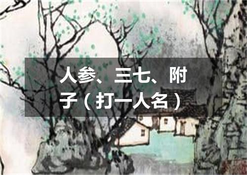 人参、三七、附子（打一人名）
