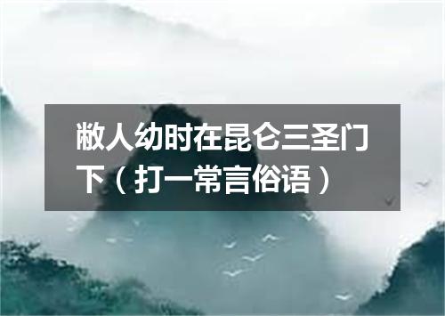 敝人幼时在昆仑三圣门下（打一常言俗语）