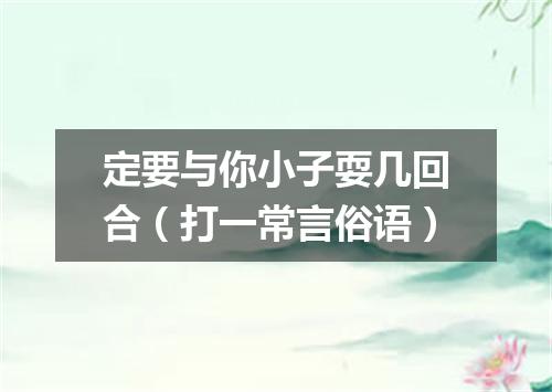 定要与你小子耍几回合（打一常言俗语）