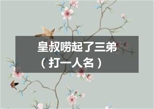 皇叔唠起了三弟（打一人名）