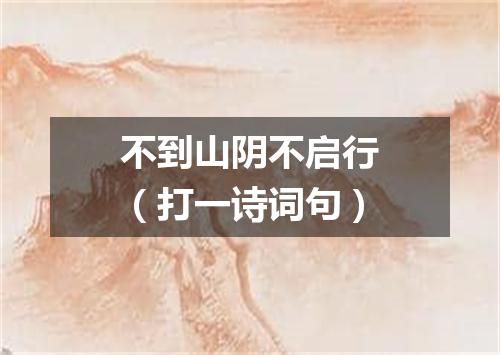 不到山阴不启行（打一诗词句）