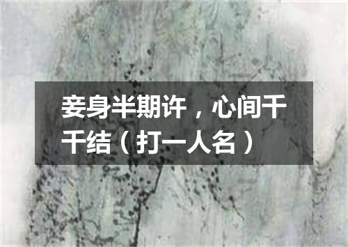 妾身半期许，心间千千结（打一人名）