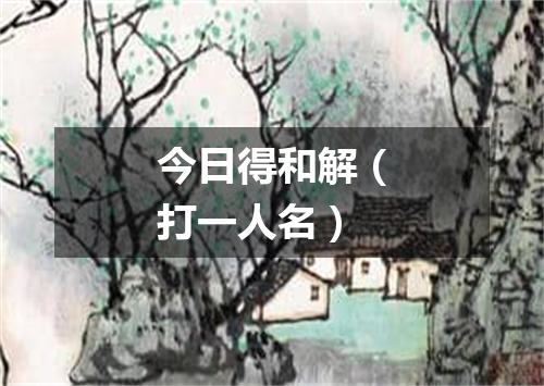 今日得和解（打一人名）