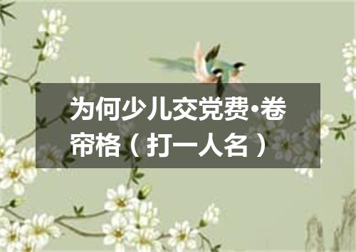 为何少儿交党费·卷帘格（打一人名）