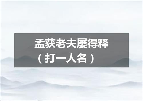 孟获老夫屡得释（打一人名）