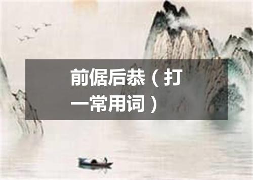 前倨后恭（打一常用词）