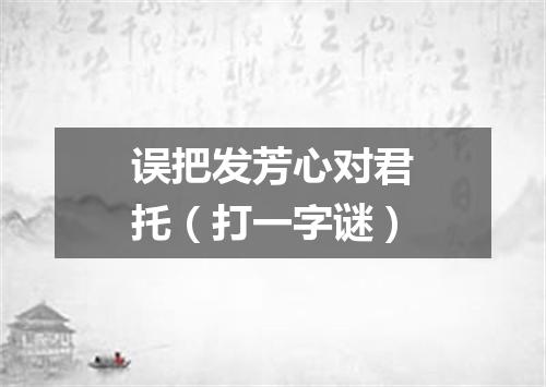 误把发芳心对君托（打一字谜）