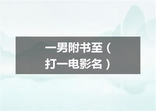 一男附书至（打一电影名）