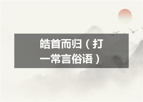 皓首而归（打一常言俗语）