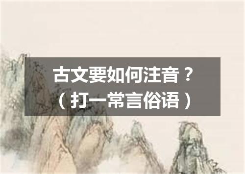 古文要如何注音？（打一常言俗语）