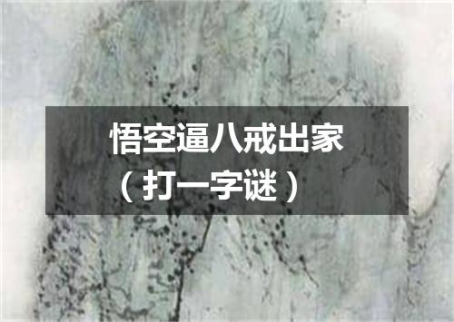 悟空逼八戒出家（打一字谜）