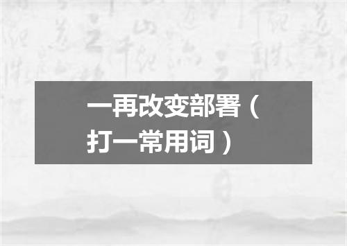 一再改变部署（打一常用词）
