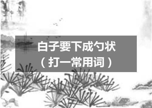 白子要下成勺状（打一常用词）
