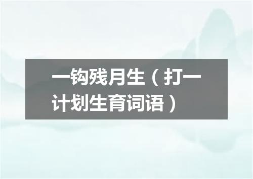 一钩残月生（打一计划生育词语）